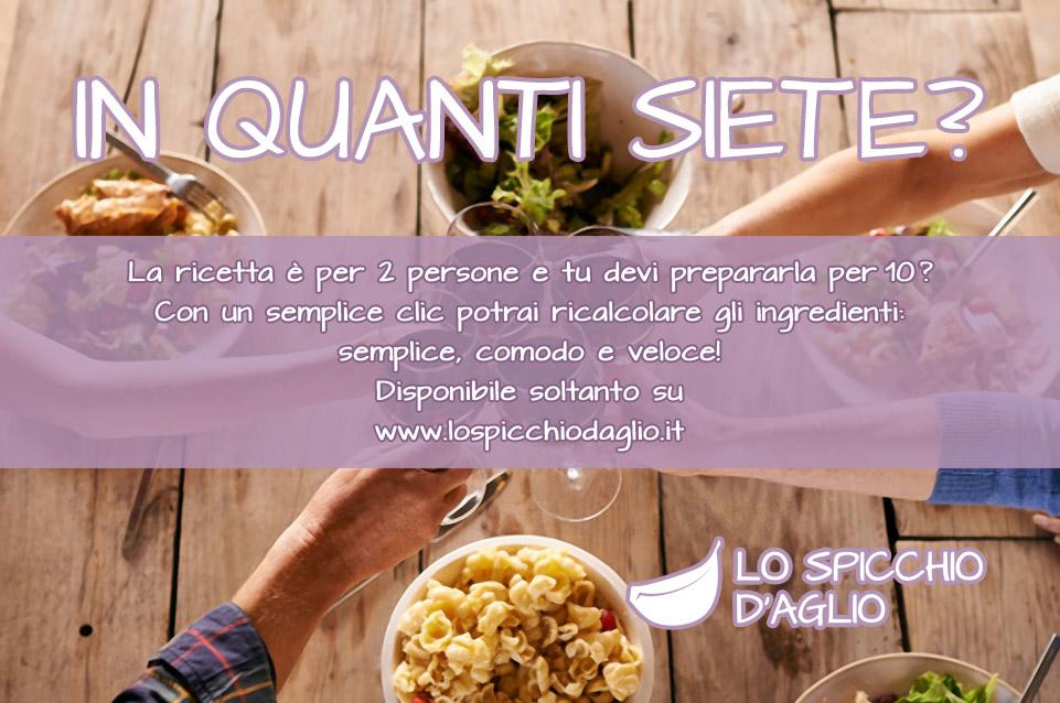 La ricetta è per 2 e tu devi prepararla per 10? Con un clic potrai ricalcolare gli ingredienti! La ricetta è per 2 e tu devi prepararla per 10? Con un clic potrai ricalcolare gli ingredienti!
